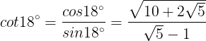 \large cot 18^{\circ}=\frac{cos18^{\circ}}{sin18^{\circ}}=\frac{\sqrt{10+2\sqrt{5}}}{\sqrt{5}-1}